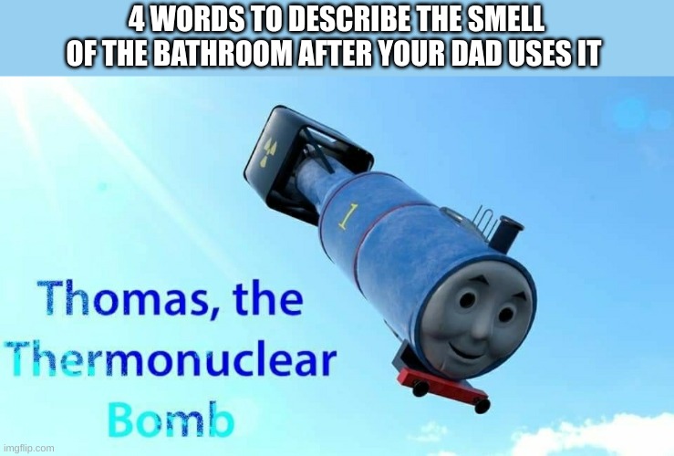 thomas the thermonuclear bomb | 4 WORDS TO DESCRIBE THE SMELL OF THE BATHROOM AFTER YOUR DAD USES IT | image tagged in thomas the thermonuclear bomb | made w/ Imgflip meme maker