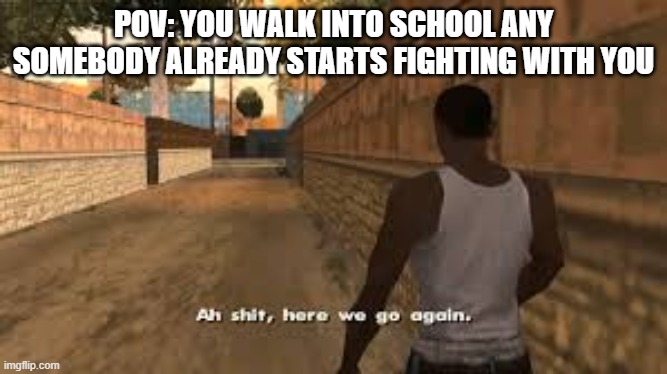 if only | POV: YOU WALK INTO SCHOOL ANY SOMEBODY ALREADY STARTS FIGHTING WITH YOU | image tagged in ah shit here we go again | made w/ Imgflip meme maker