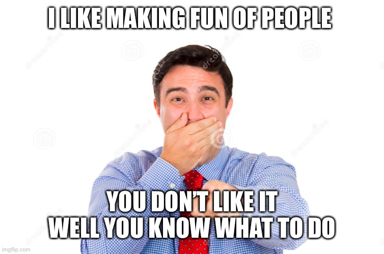 guy making fun of you | I LIKE MAKING FUN OF PEOPLE; YOU DON’T LIKE IT WELL YOU KNOW WHAT TO DO | image tagged in guy making fun of you | made w/ Imgflip meme maker