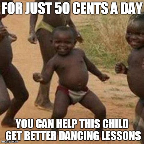Third World Success Kid Meme | FOR JUST 50 CENTS A DAY YOU CAN HELP THIS CHILD GET BETTER DANCING LESSONS | image tagged in memes,third world success kid | made w/ Imgflip meme maker