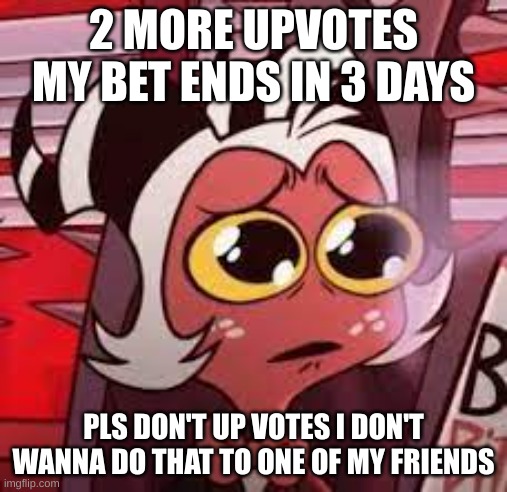 2 MORE UPVOTES MY BET ENDS IN 3 DAYS; PLS DON'T UP VOTES I DON'T WANNA DO THAT TO ONE OF MY FRIENDS | made w/ Imgflip meme maker