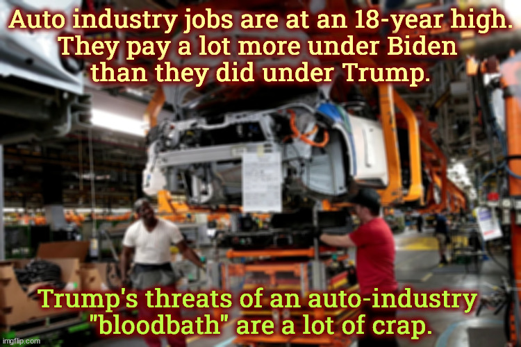 Auto industry jobs are at an 18-year high.
They pay a lot more under Biden 
than they did under Trump. Trump's threats of an auto-industry 
"bloodbath" are a lot of crap. | image tagged in trump,threats,bloodbath,garbage,automotive,booming | made w/ Imgflip meme maker