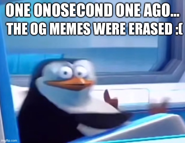 Uh oh | ONE ONOSECOND ONE AGO… THE OG MEMES WERE ERASED :( | image tagged in uh oh | made w/ Imgflip meme maker