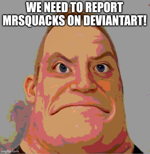 We must report MrsQuacks | WE NEED TO REPORT MRSQUACKS ON DEVIANTART! | image tagged in angry | made w/ Imgflip meme maker