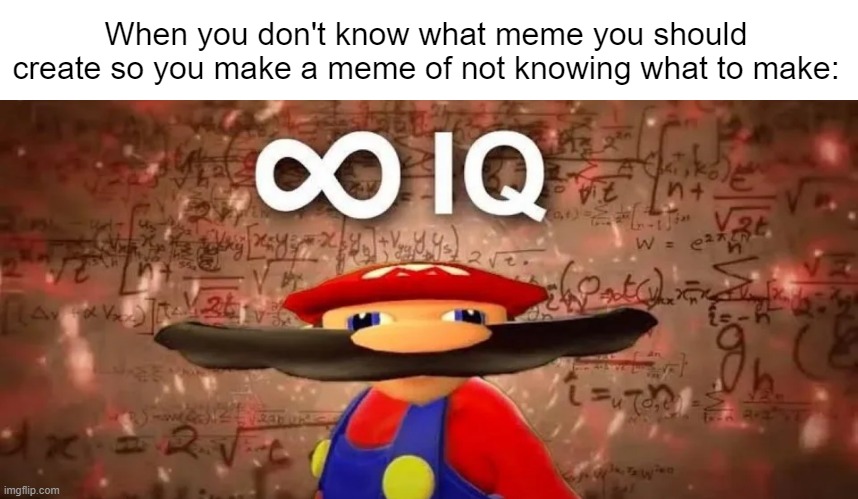 Well, it's true though. | When you don't know what meme you should create so you make a meme of not knowing what to make: | image tagged in inf iq,memes,relatable,relatable memes,imgflip,fun | made w/ Imgflip meme maker