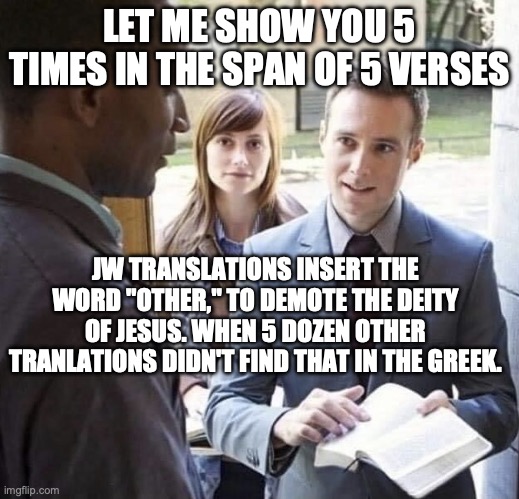 Our Lord and Savior | LET ME SHOW YOU 5 TIMES IN THE SPAN OF 5 VERSES; JW TRANSLATIONS INSERT THE WORD "OTHER," TO DEMOTE THE DEITY OF JESUS. WHEN 5 DOZEN OTHER TRANLATIONS DIDN'T FIND THAT IN THE GREEK. | image tagged in our lord and savior | made w/ Imgflip meme maker