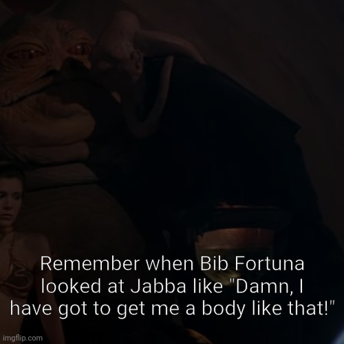 "The Book of Boba Fett" was... interesting... | Remember when Bib Fortuna looked at Jabba like "Damn, I have got to get me a body like that!" | image tagged in star wars,the book of boba fett,the mandalorian,jabba the hutt,bib fortuna,belly | made w/ Imgflip meme maker