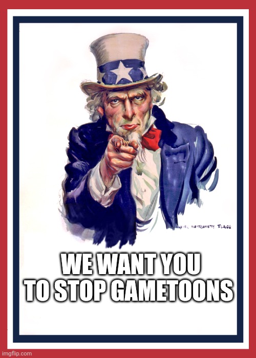 we want you | WE WANT YOU TO STOP GAMETOONS | image tagged in we want you | made w/ Imgflip meme maker