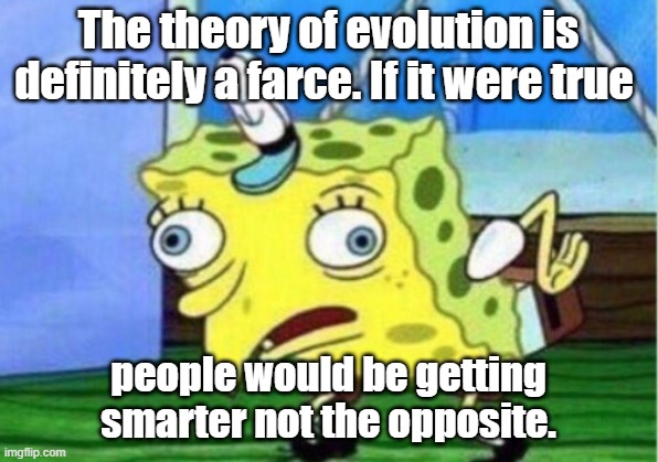 Mocking Spongebob Meme | The theory of evolution is definitely a farce. If it were true; people would be getting smarter not the opposite. | image tagged in memes,mocking spongebob | made w/ Imgflip meme maker