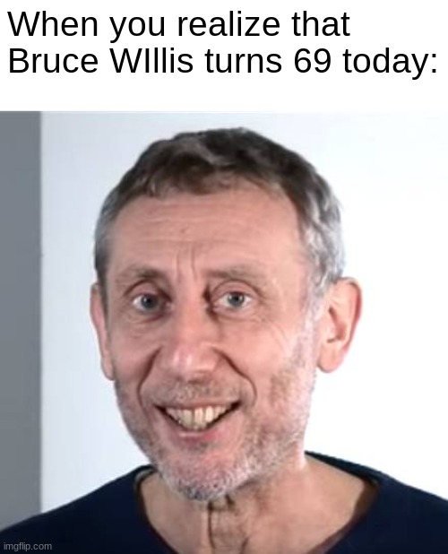 nice Michael Rosen | When you realize that Bruce WIllis turns 69 today: | image tagged in nice michael rosen | made w/ Imgflip meme maker
