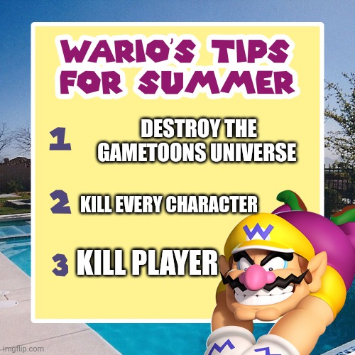 warios tips for summer | DESTROY THE GAMETOONS UNIVERSE KILL EVERY CHARACTER KILL PLAYER | image tagged in warios tips for summer | made w/ Imgflip meme maker