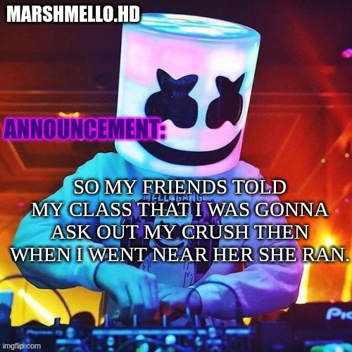 ,m | SO MY FRIENDS TOLD MY CLASS THAT I WAS GONNA ASK OUT MY CRUSH THEN WHEN I WENT NEAR HER SHE RAN. | image tagged in m | made w/ Imgflip meme maker