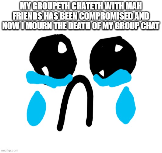 I SHALL MOURN FOR THE NEXT WEEK | MY GROUPETH CHATETH WITH MAH FRIENDS HAS BEEN COMPROMISED AND NOW I MOURN THE DEATH OF MY GROUP CHAT | image tagged in zad,cri,im finna be sad for days,thanks for reading the tags | made w/ Imgflip meme maker