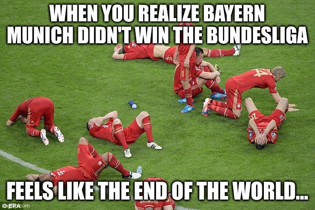 Bayern Munich | WHEN YOU REALIZE BAYERN MUNICH DIDN'T WIN THE BUNDESLIGA; FEELS LIKE THE END OF THE WORLD... | image tagged in bayern munich | made w/ Imgflip meme maker