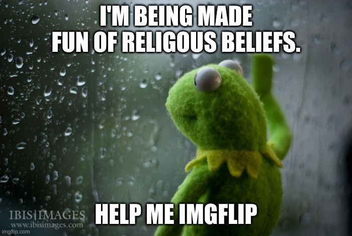 please | I'M BEING MADE FUN OF RELIGOUS BELIEFS. HELP ME IMGFLIP | image tagged in kermit window | made w/ Imgflip meme maker