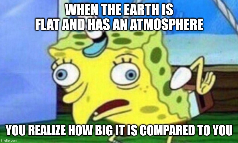 spongebob stupid | WHEN THE EARTH IS FLAT AND HAS AN ATMOSPHERE; YOU REALIZE HOW BIG IT IS COMPARED TO YOU | image tagged in spongebob stupid | made w/ Imgflip meme maker