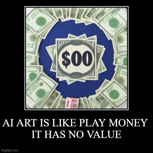 AI ART IS LIKE PLAY MONEY IT HAS NO VALUE | AI ART IS LIKE PLAY MONEY 
IT HAS NO VALUE | | image tagged in funny,demotivationals,art | made w/ Imgflip demotivational maker