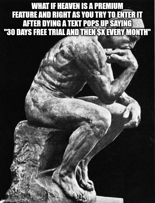 Philosopher | WHAT IF HEAVEN IS A PREMIUM FEATURE AND RIGHT AS YOU TRY TO ENTER IT AFTER DYING A TEXT POPS UP SAYING "30 DAYS FREE TRIAL AND THEN $X EVERY MONTH" | image tagged in philosopher | made w/ Imgflip meme maker