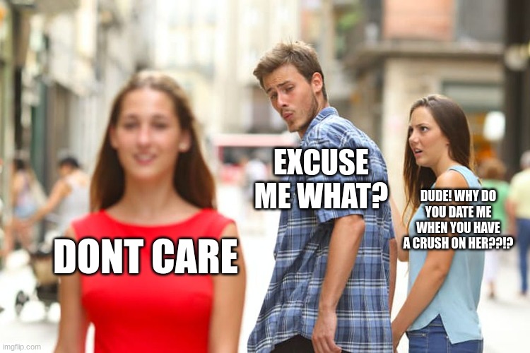 Distracted Boyfriend Meme | EXCUSE ME WHAT? DUDE! WHY DO YOU DATE ME WHEN YOU HAVE A CRUSH ON HER??!? DONT CARE | image tagged in memes,distracted boyfriend | made w/ Imgflip meme maker