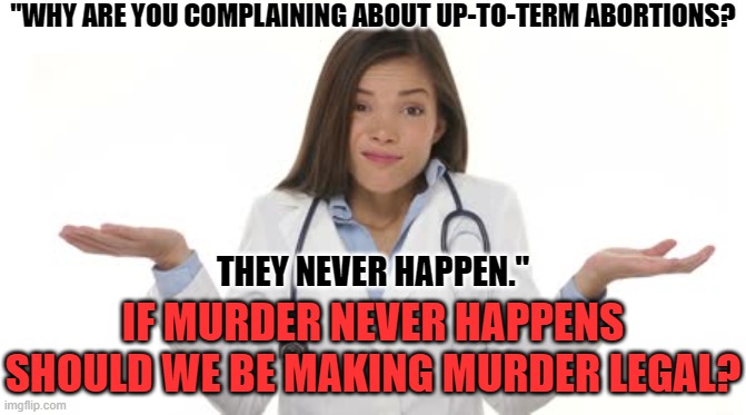 Abortion Doctor Reasoning | "WHY ARE YOU COMPLAINING ABOUT UP-TO-TERM ABORTIONS? THEY NEVER HAPPEN."; IF MURDER NEVER HAPPENS SHOULD WE BE MAKING MURDER LEGAL? | image tagged in female doctor shrug,who cares,never happens legal | made w/ Imgflip meme maker