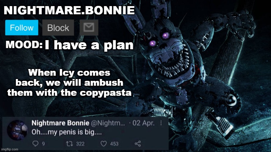 Okay listen up, this isn’t funny anymore. I’m gonna stop posting selfies from now on for this exact reason. It’s not because I c | I have a plan; When Icy comes back, we will ambush them with the copypasta | image tagged in nightmare bonnie announcement v2 | made w/ Imgflip meme maker