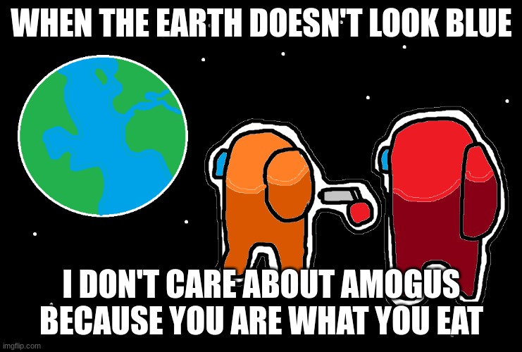 Always has been Among us | WHEN THE EARTH DOESN'T LOOK BLUE; I DON'T CARE ABOUT AMOGUS BECAUSE YOU ARE WHAT YOU EAT | image tagged in always has been among us | made w/ Imgflip meme maker