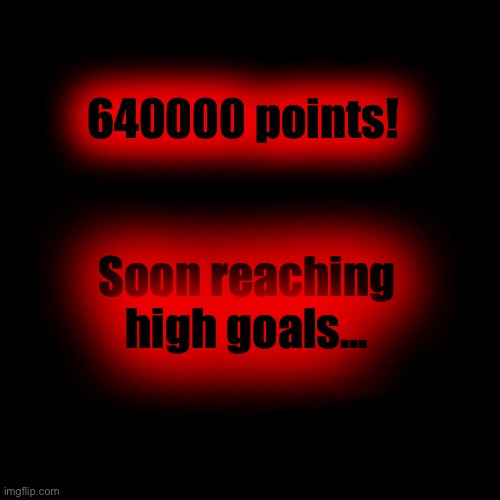 640000 points! Soon reaching high goals... | made w/ Imgflip meme maker