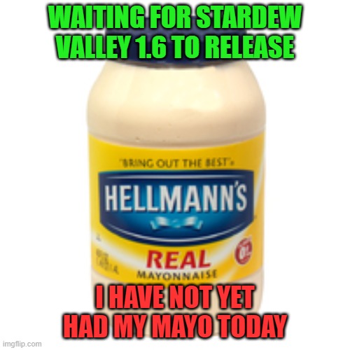 Stardew Mayonnaise | WAITING FOR STARDEW VALLEY 1.6 TO RELEASE; I HAVE NOT YET HAD MY MAYO TODAY | image tagged in mayonnaise | made w/ Imgflip meme maker