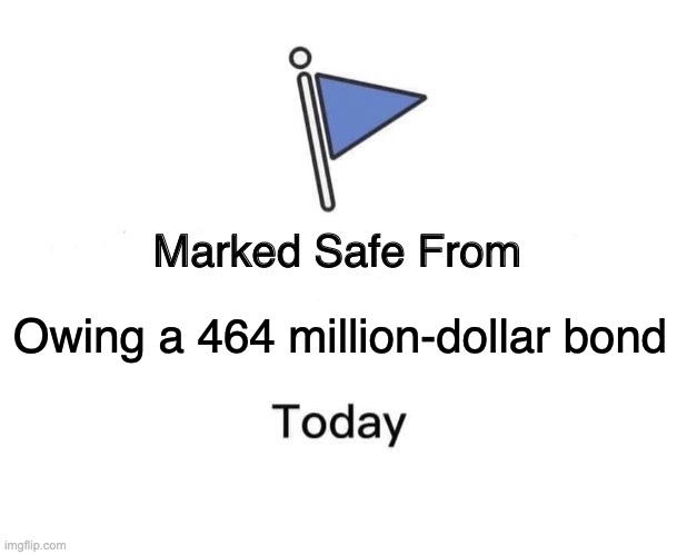 marked safe from bond | Owing a 464 million-dollar bond | image tagged in memes,marked safe from | made w/ Imgflip meme maker