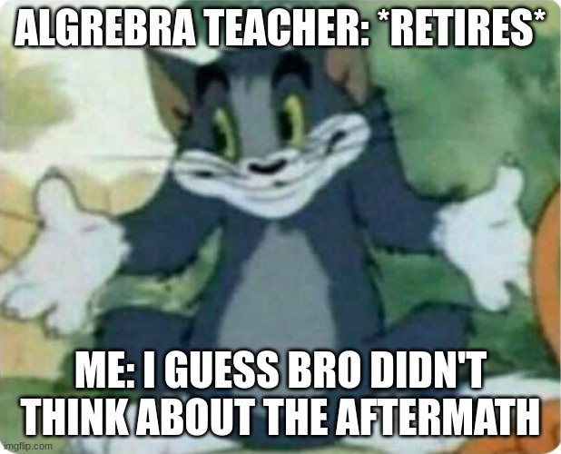 angro ajwir[a jiwrf[ | ALGREBRA TEACHER: *RETIRES*; ME: I GUESS BRO DIDN'T THINK ABOUT THE AFTERMATH | image tagged in tom shrugging,memes,pun | made w/ Imgflip meme maker