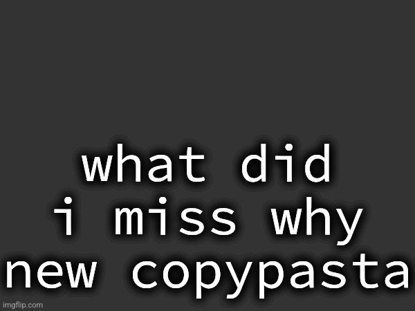 what did i miss why new copypasta | made w/ Imgflip meme maker
