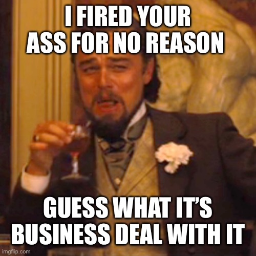 Laughing Leo | I FIRED YOUR ASS FOR NO REASON; GUESS WHAT IT’S BUSINESS DEAL WITH IT | image tagged in memes,laughing leo | made w/ Imgflip meme maker