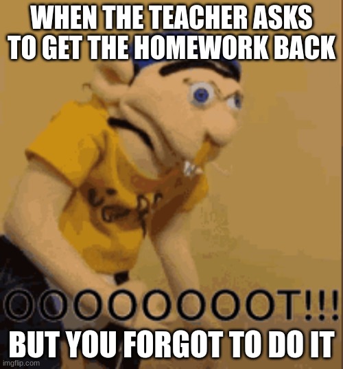 when you forget to do your homework | WHEN THE TEACHER ASKS TO GET THE HOMEWORK BACK; BUT YOU FORGOT TO DO IT | image tagged in forgot,forgot to do your homework,funny,so true,jeffy,sml | made w/ Imgflip meme maker