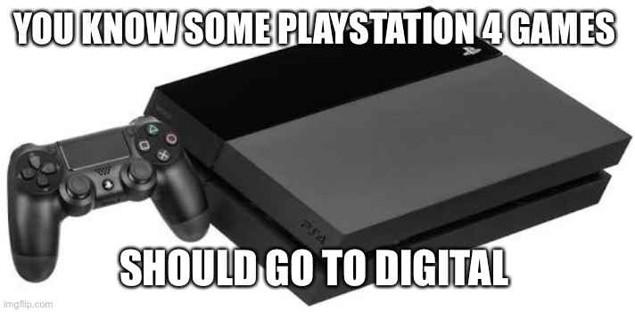 PlayStation 4 | YOU KNOW SOME PLAYSTATION 4 GAMES; SHOULD GO TO DIGITAL | image tagged in playstation 4 | made w/ Imgflip meme maker