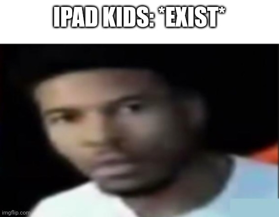 LTG being a bastard | IPAD KIDS: *EXIST* | image tagged in ltg being a bastard | made w/ Imgflip meme maker