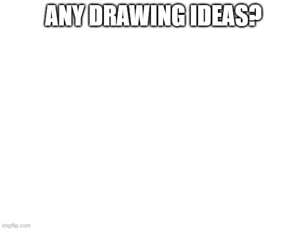 ANY DRAWING IDEAS? | made w/ Imgflip meme maker