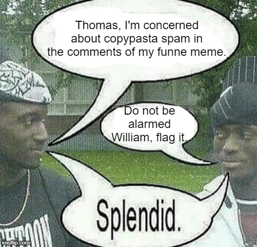 . | Thomas, I'm concerned about copypasta spam in the comments of my funne meme. Do not be alarmed William, flag it. | image tagged in we sell crack splendid | made w/ Imgflip meme maker