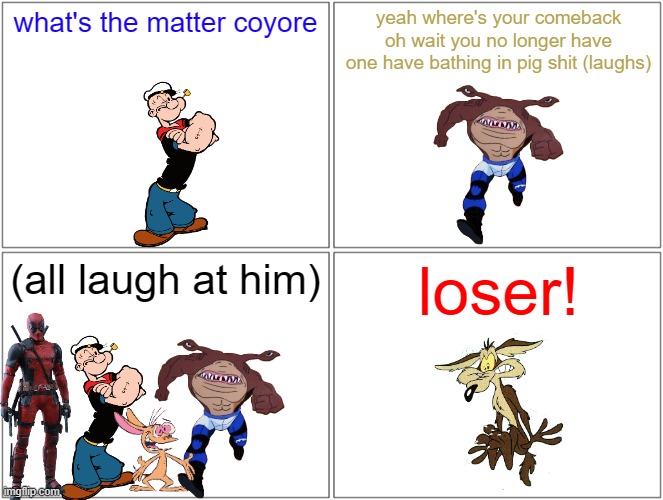 poor wile e has nothing now he's left out | what's the matter coyore; yeah where's your comeback oh wait you no longer have one have bathing in pig shit (laughs); (all laugh at him); loser! | image tagged in memes,blank comic panel 2x2,street sharks,popeye,deadpool,wile e coyote | made w/ Imgflip meme maker