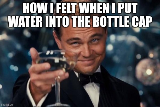 Childhood meme | HOW I FELT WHEN I PUT WATER INTO THE BOTTLE CAP | image tagged in memes,leonardo dicaprio cheers | made w/ Imgflip meme maker