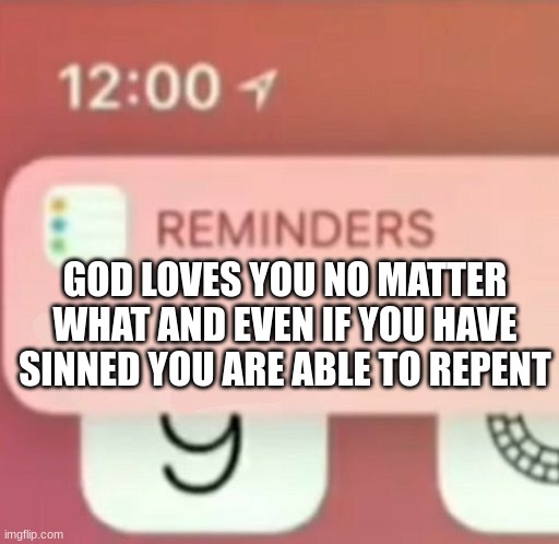 true | GOD LOVES YOU NO MATTER WHAT AND EVEN IF YOU HAVE SINNED YOU ARE ABLE TO REPENT | image tagged in reminder notification | made w/ Imgflip meme maker