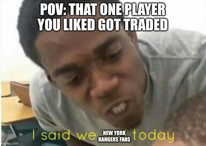 i said we ____ today | POV: THAT ONE PLAYER YOU LIKED GOT TRADED; NEW YORK
RANGERS FANS | image tagged in i said we ____ today | made w/ Imgflip meme maker