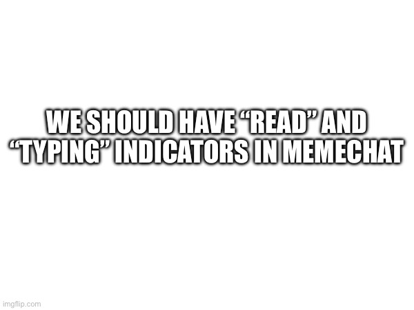 What do you think? | WE SHOULD HAVE “READ” AND “TYPING” INDICATORS IN MEMECHAT | made w/ Imgflip meme maker