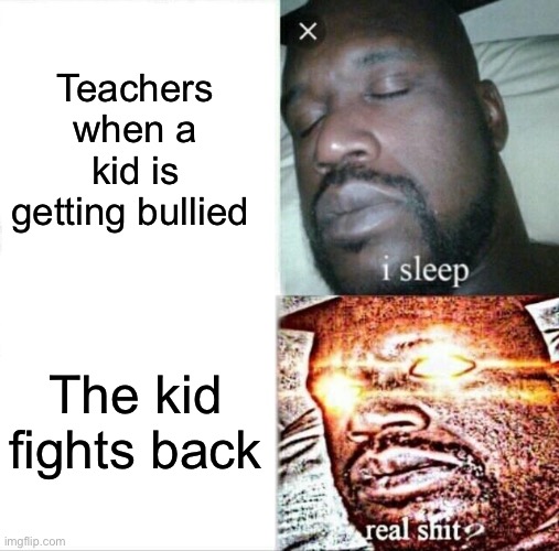 Sleeping Shaq | Teachers when a kid is getting bullied; The kid fights back | image tagged in memes,sleeping shaq | made w/ Imgflip meme maker