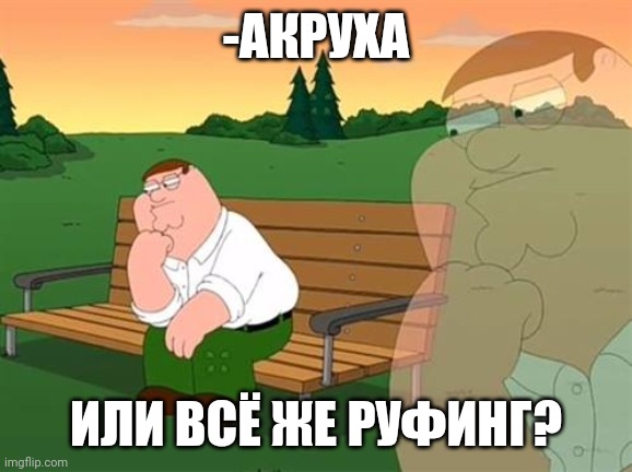 -Yeah, parkour time, babe. | -АКРУХА; ИЛИ ВСЁ ЖЕ РУФИНГ? | image tagged in pensive reflecting thoughtful peter griffin,parkour,extreme sports,roof,jumpscare,acrobatics | made w/ Imgflip meme maker