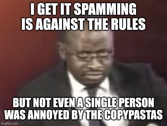 Y r u gay | I GET IT SPAMMING IS AGAINST THE RULES; BUT NOT EVEN A SINGLE PERSON WAS ANNOYED BY THE COPYPASTAS | image tagged in y r u gay | made w/ Imgflip meme maker