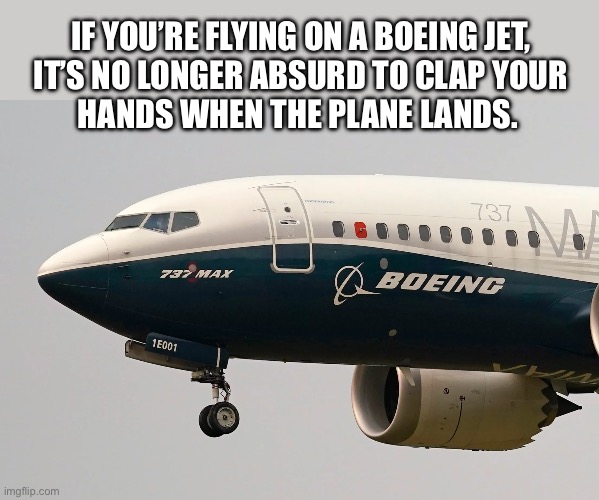 But still stay sit down until they open the doorway | IF YOU’RE FLYING ON A BOEING JET,
IT’S NO LONGER ABSURD TO CLAP YOUR
HANDS WHEN THE PLANE LANDS. | image tagged in boeing 737 max,plane,faa,crash,landing | made w/ Imgflip meme maker