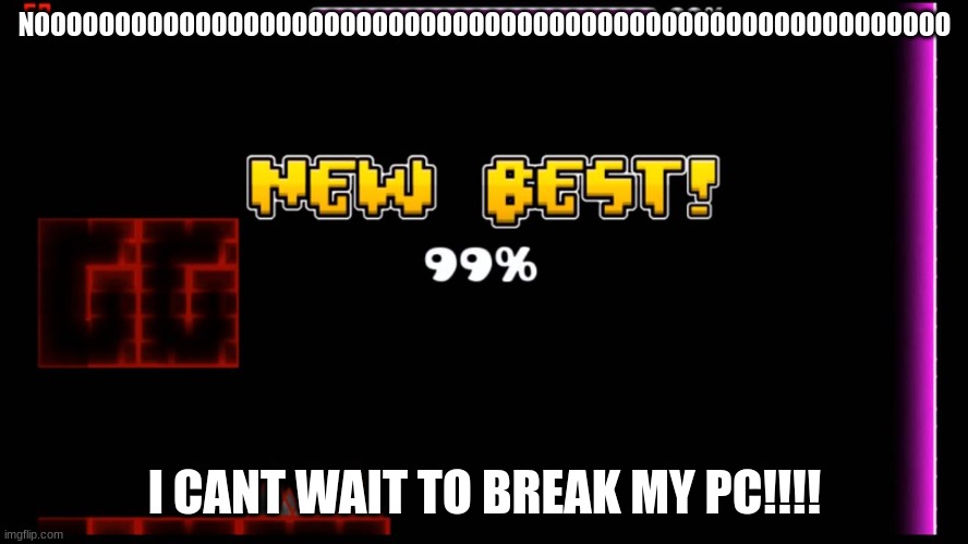 geometry dash fail 99% | NOOOOOOOOOOOOOOOOOOOOOOOOOOOOOOOOOOOOOOOOOOOOOOOOOOOOOOOOO; I CANT WAIT TO BREAK MY PC!!!! | image tagged in geometry dash fail 99 | made w/ Imgflip meme maker