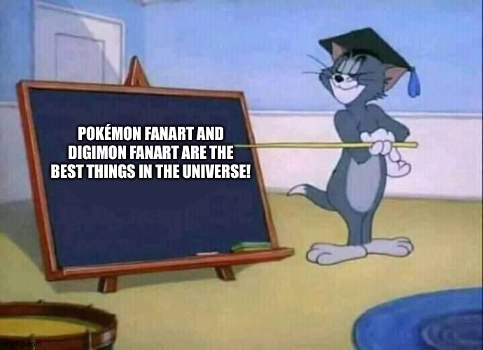 Tom loves Pokémon fanart and Digimon Fanart | POKÉMON FANART AND DIGIMON FANART ARE THE BEST THINGS IN THE UNIVERSE! | image tagged in tom and jerry | made w/ Imgflip meme maker