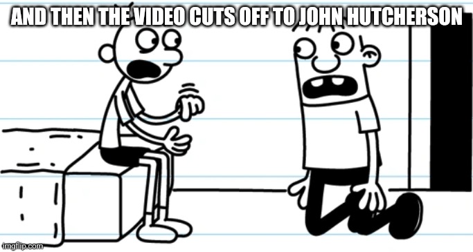 Greg explains to Rowley | AND THEN THE VIDEO CUTS OFF TO JOHN HUTCHERSON | image tagged in greg explains to rowley | made w/ Imgflip meme maker