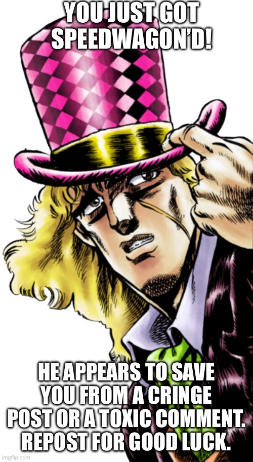 A free speedwagon card. Use it wisely. | YOU JUST GOT SPEEDWAGON’D! HE APPEARS TO SAVE YOU FROM A CRINGE POST OR A TOXIC COMMENT. REPOST FOR GOOD LUCK. | image tagged in anime | made w/ Imgflip meme maker